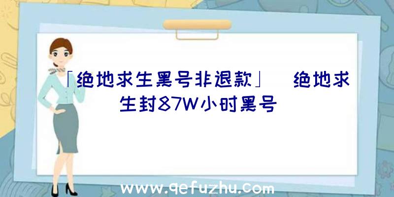 「绝地求生黑号非退款」|绝地求生封87W小时黑号